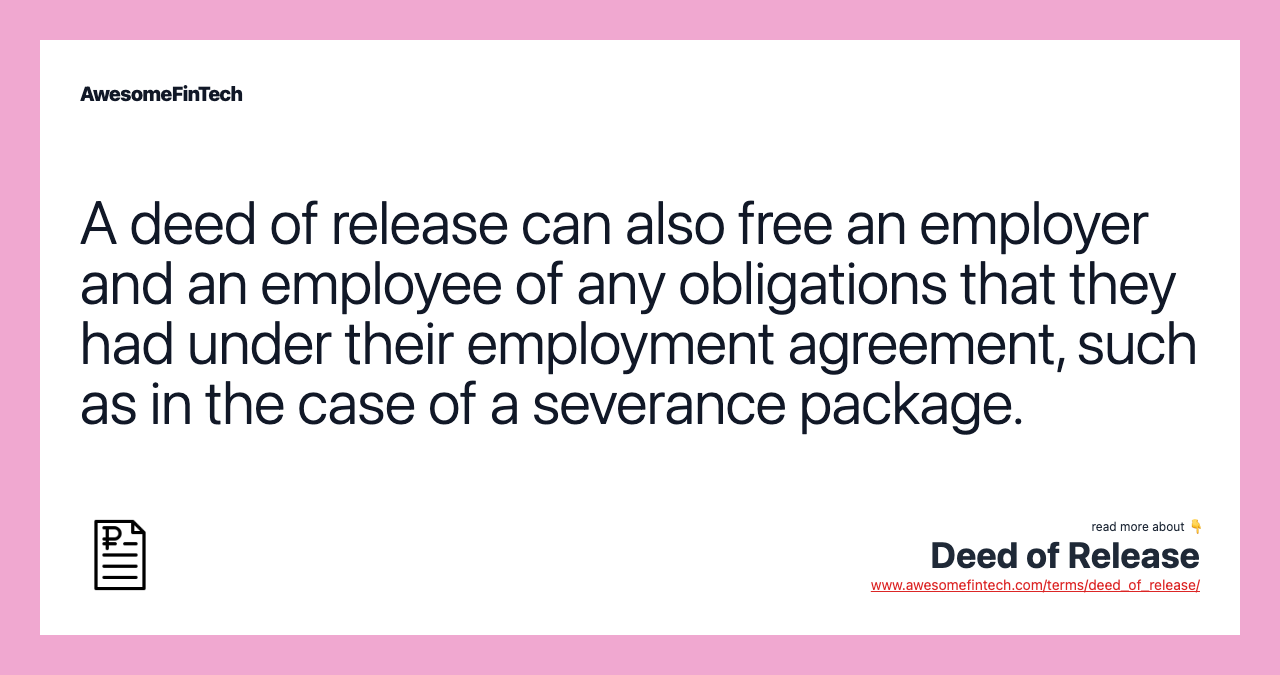 A deed of release can also free an employer and an employee of any obligations that they had under their employment agreement, such as in the case of a severance package.