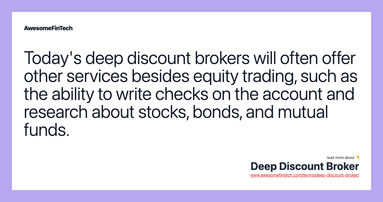 Today's deep discount brokers will often offer other services besides equity trading, such as the ability to write checks on the account and research about stocks, bonds, and mutual funds.