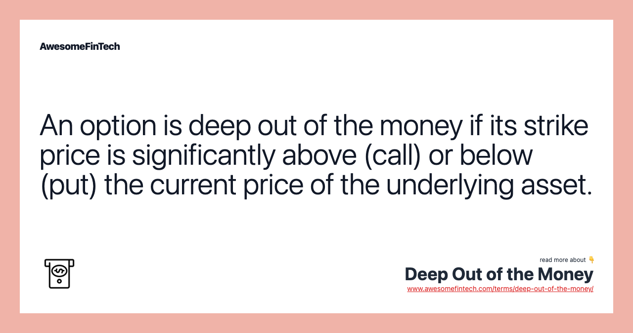 An option is deep out of the money if its strike price is significantly above (call) or below (put) the current price of the underlying asset.
