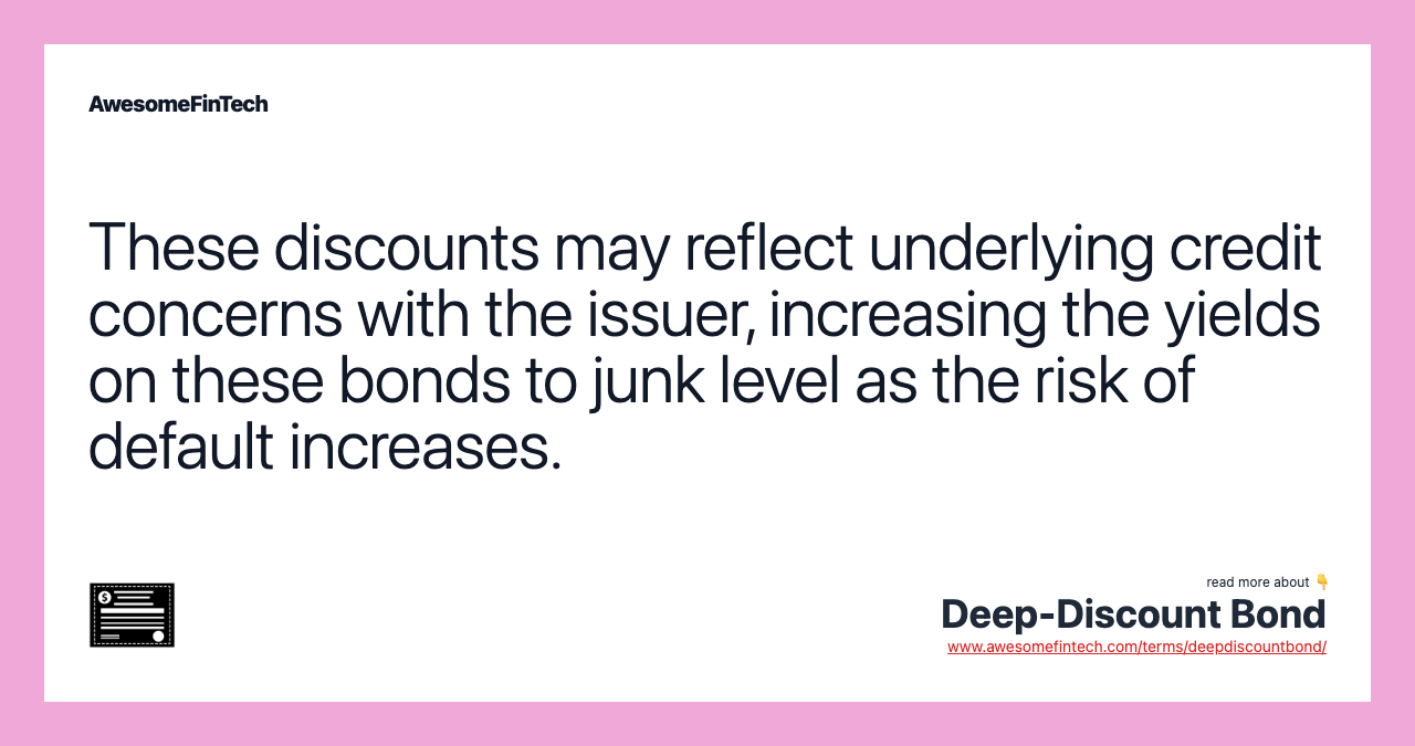 These discounts may reflect underlying credit concerns with the issuer, increasing the yields on these bonds to junk level as the risk of default increases.