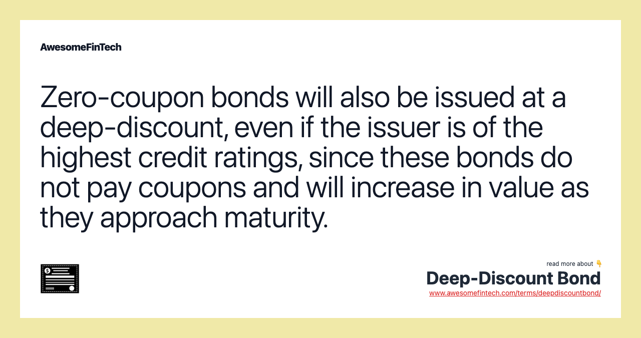 Zero-coupon bonds will also be issued at a deep-discount, even if the issuer is of the highest credit ratings, since these bonds do not pay coupons and will increase in value as they approach maturity.
