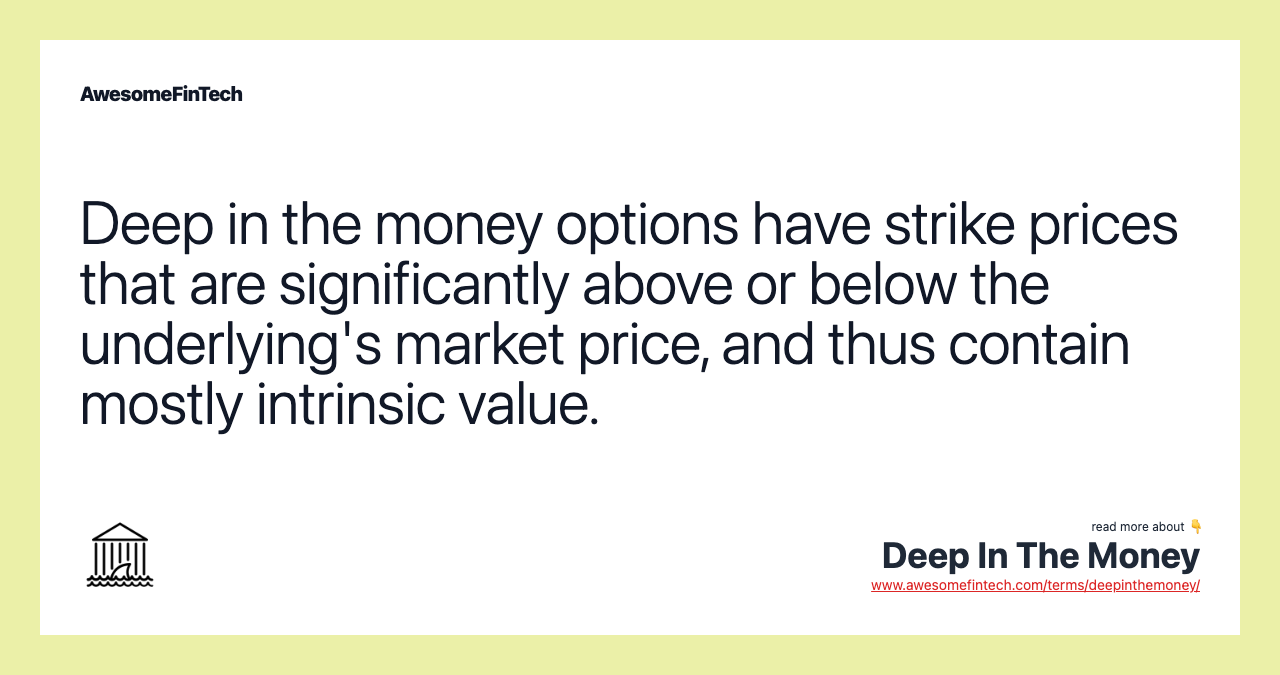 Deep in the money options have strike prices that are significantly above or below the underlying's market price, and thus contain mostly intrinsic value.