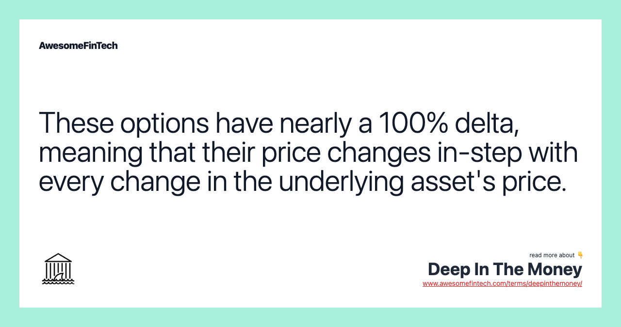 These options have nearly a 100% delta, meaning that their price changes in-step with every change in the underlying asset's price.