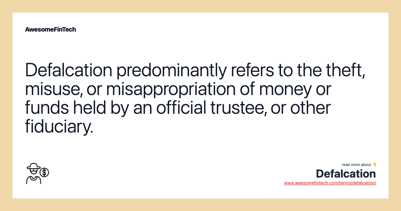 Defalcation predominantly refers to the theft, misuse, or misappropriation of money or funds held by an official trustee, or other fiduciary.