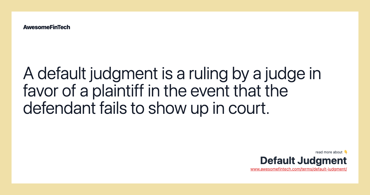 A default judgment is a ruling by a judge in favor of a plaintiff in the event that the defendant fails to show up in court.