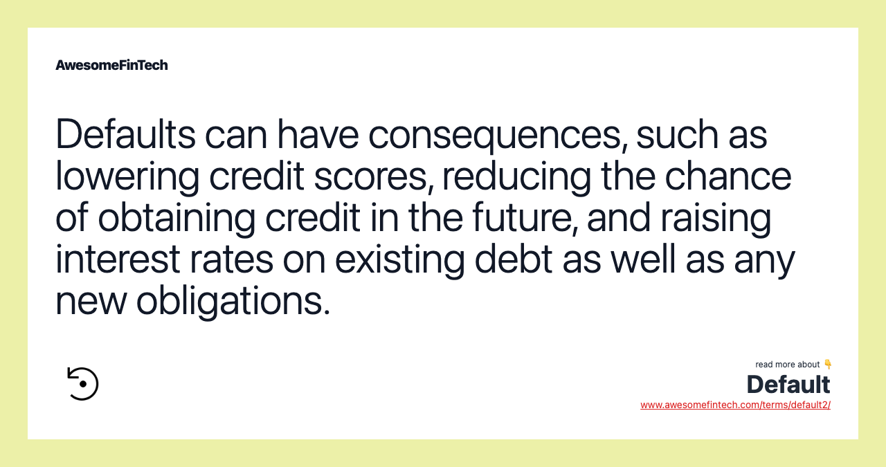 Defaults can have consequences, such as lowering credit scores, reducing the chance of obtaining credit in the future, and raising interest rates on existing debt as well as any new obligations.