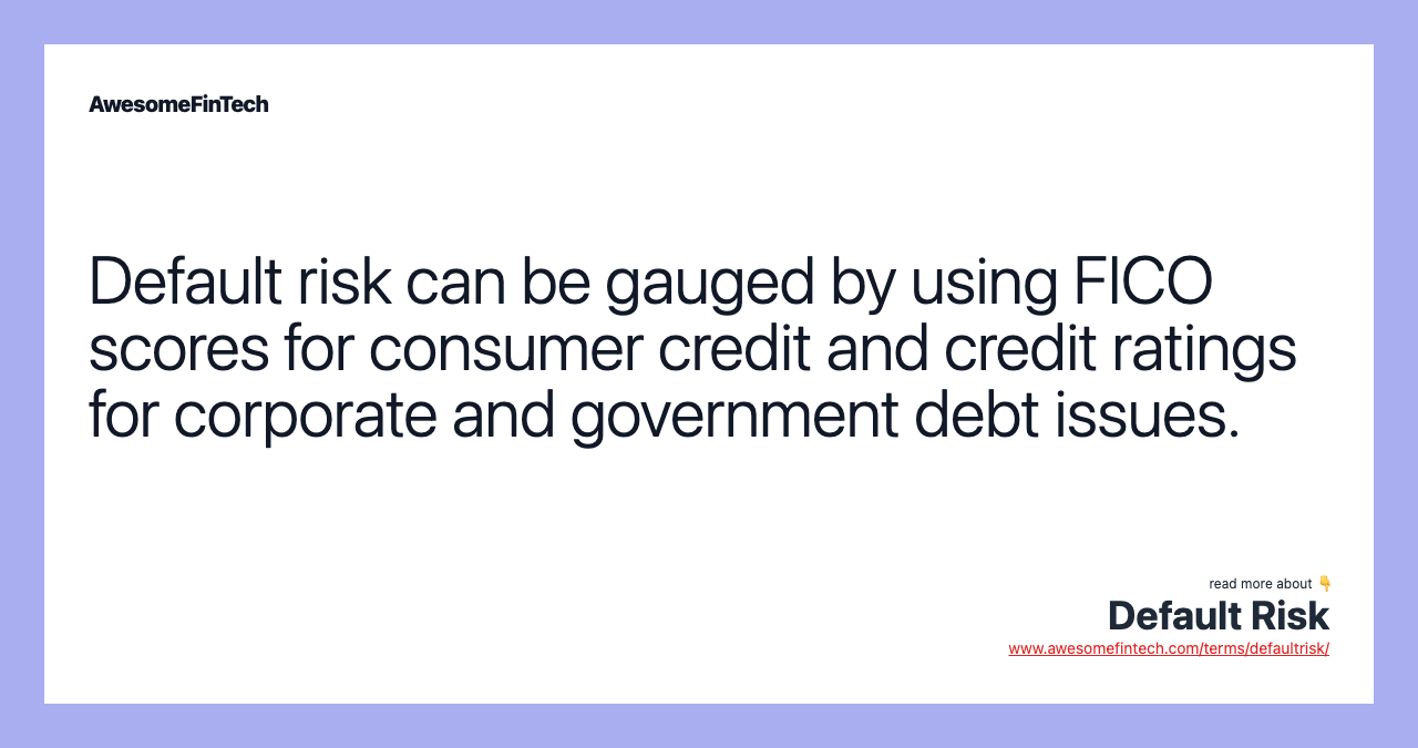 Default risk can be gauged by using FICO scores for consumer credit and credit ratings for corporate and government debt issues.