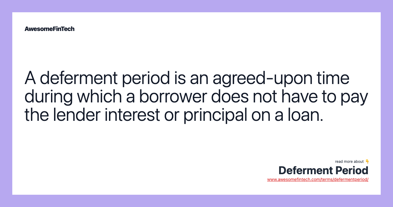 A deferment period is an agreed-upon time during which a borrower does not have to pay the lender interest or principal on a loan.