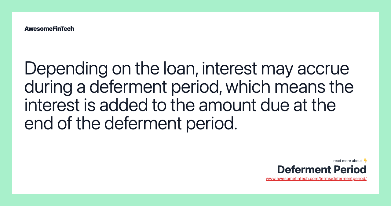 Depending on the loan, interest may accrue during a deferment period, which means the interest is added to the amount due at the end of the deferment period.