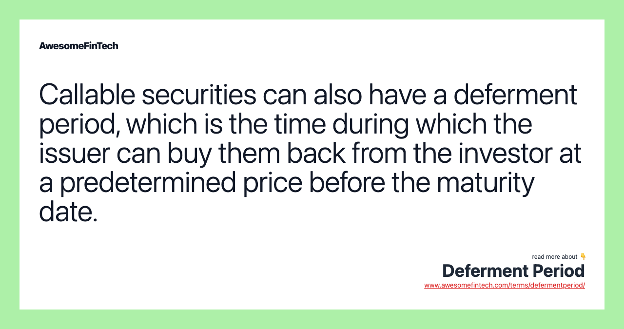 Callable securities can also have a deferment period, which is the time during which the issuer can buy them back from the investor at a predetermined price before the maturity date.
