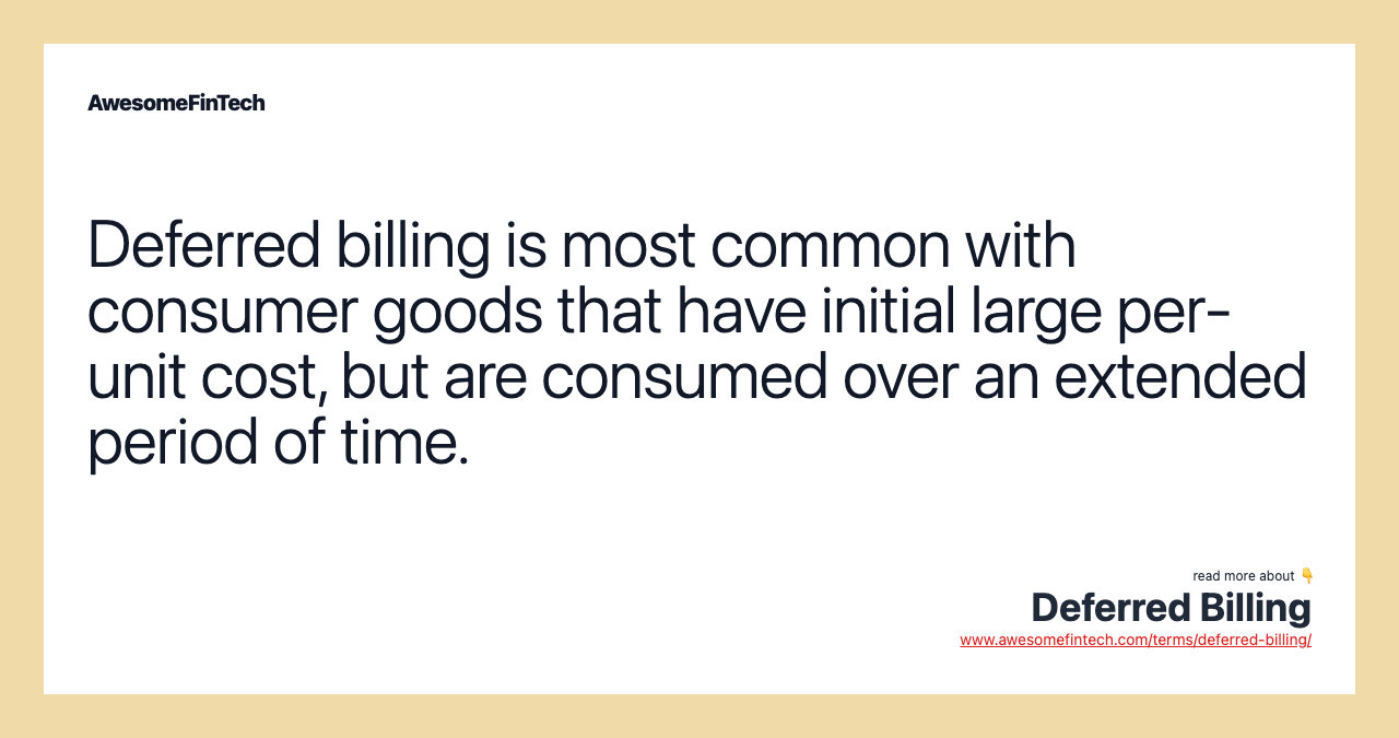 Deferred billing is most common with consumer goods that have initial large per-unit cost, but are consumed over an extended period of time.