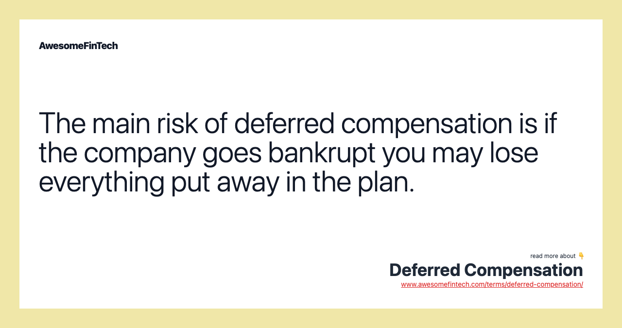 The main risk of deferred compensation is if the company goes bankrupt you may lose everything put away in the plan.