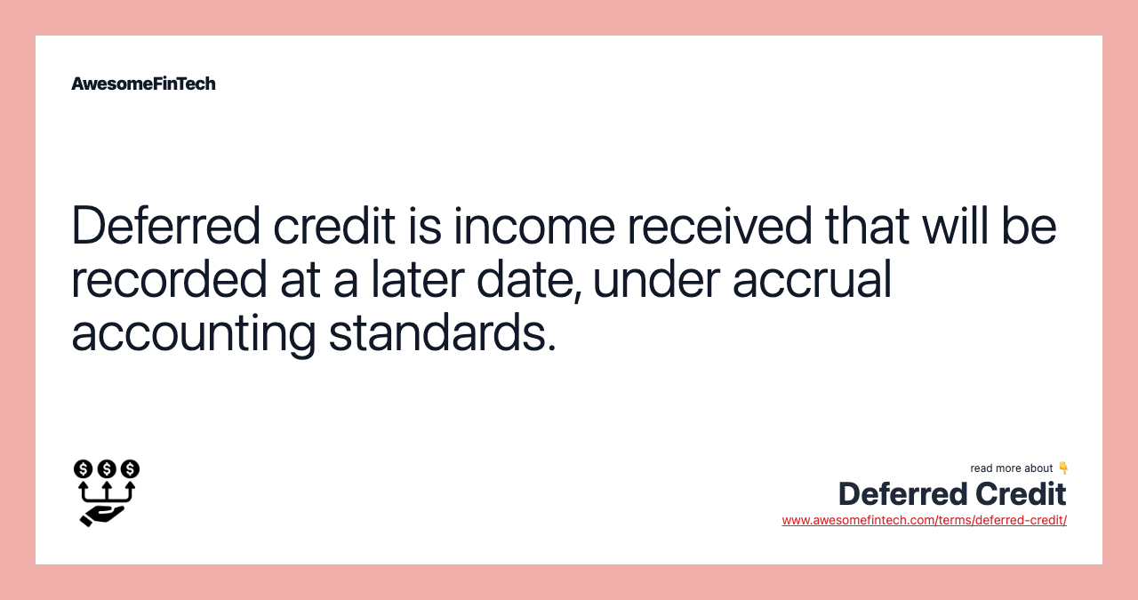 Deferred credit is income received that will be recorded at a later date, under accrual accounting standards.