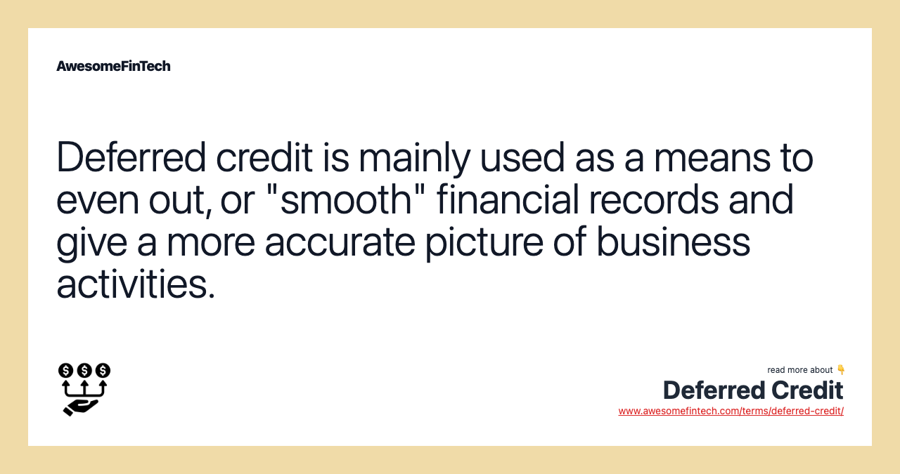 Deferred credit is mainly used as a means to even out, or "smooth" financial records and give a more accurate picture of business activities.