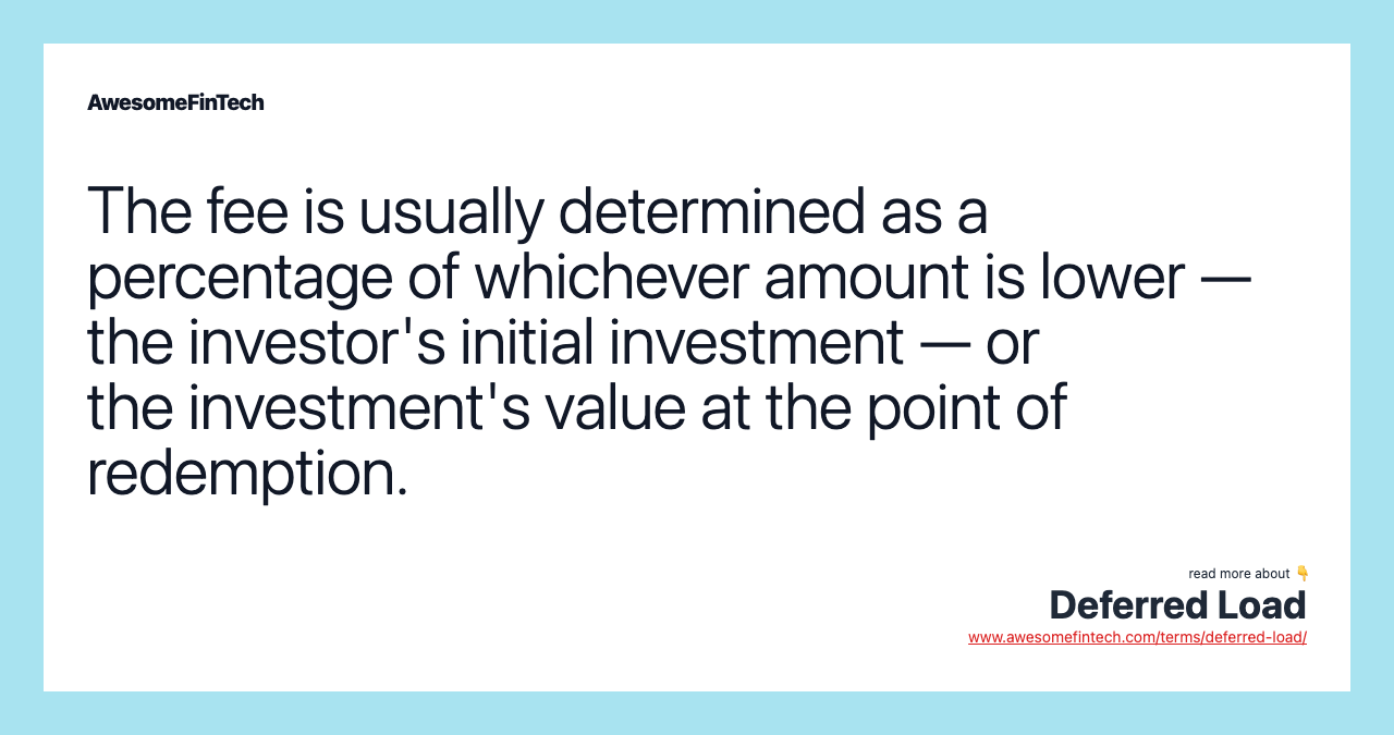 The fee is usually determined as a percentage of whichever amount is lower — the investor's initial investment — or the investment's value at the point of redemption.