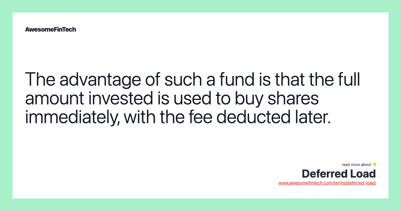 The advantage of such a fund is that the full amount invested is used to buy shares immediately, with the fee deducted later.