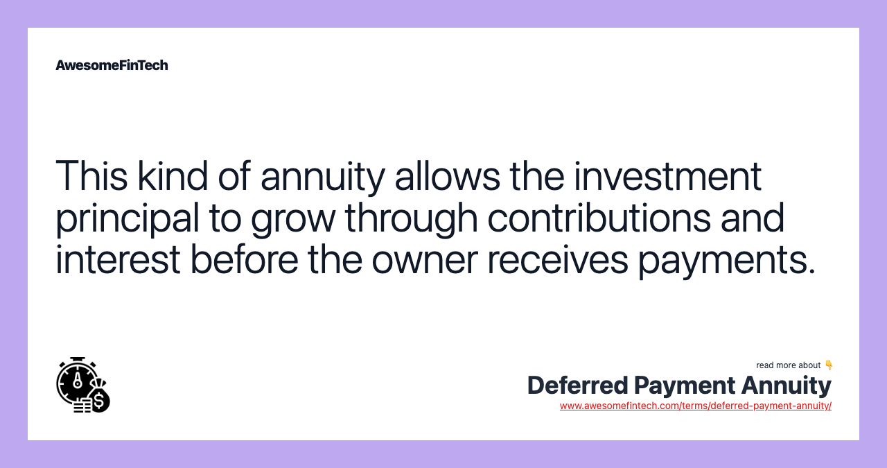 This kind of annuity allows the investment principal to grow through contributions and interest before the owner receives payments.