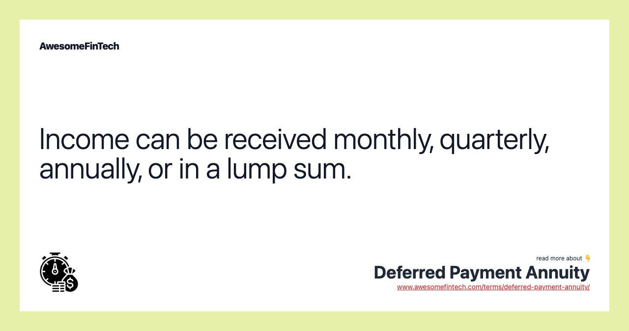 Income can be received monthly, quarterly, annually, or in a lump sum.