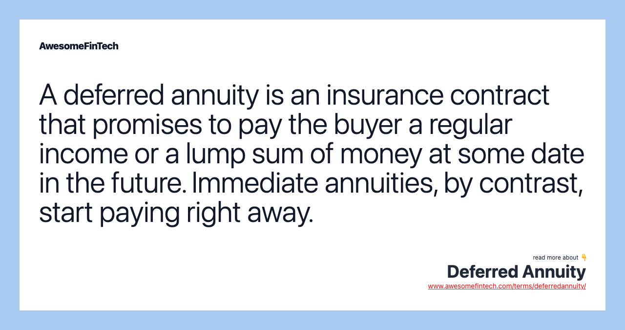 A deferred annuity is an insurance contract that promises to pay the buyer a regular income or a lump sum of money at some date in the future. Immediate annuities, by contrast, start paying right away.