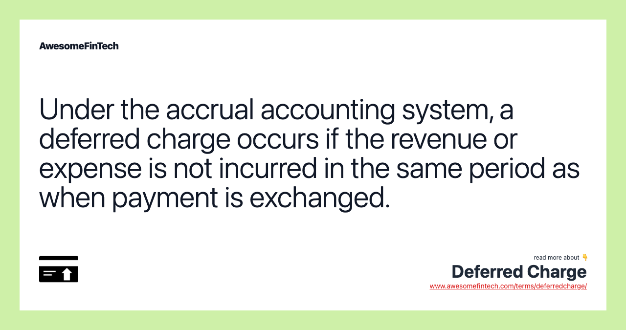 Under the accrual accounting system, a deferred charge occurs if the revenue or expense is not incurred in the same period as when payment is exchanged.