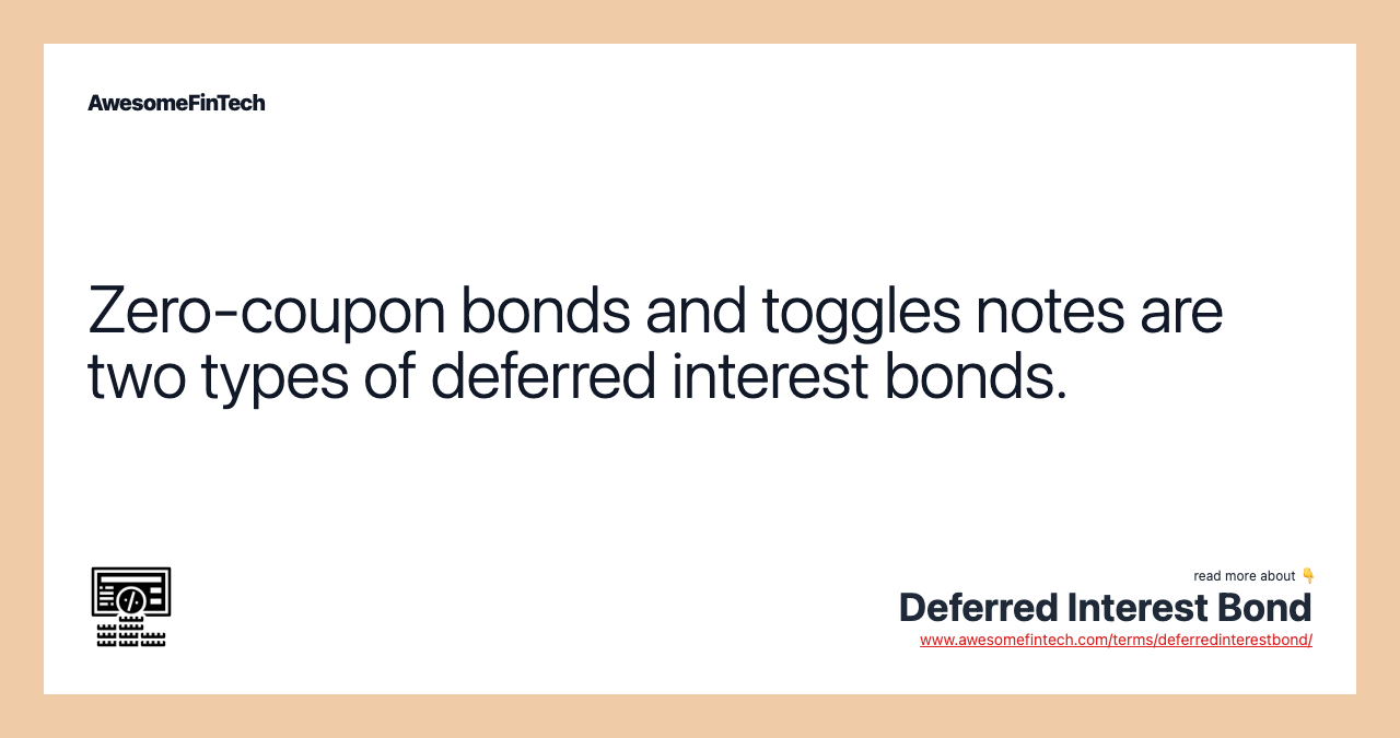 Zero-coupon bonds and toggles notes are two types of deferred interest bonds.