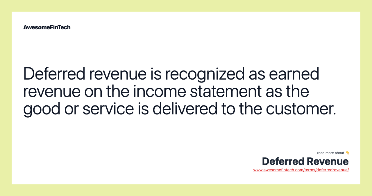 Deferred revenue is recognized as earned revenue on the income statement as the good or service is delivered to the customer.