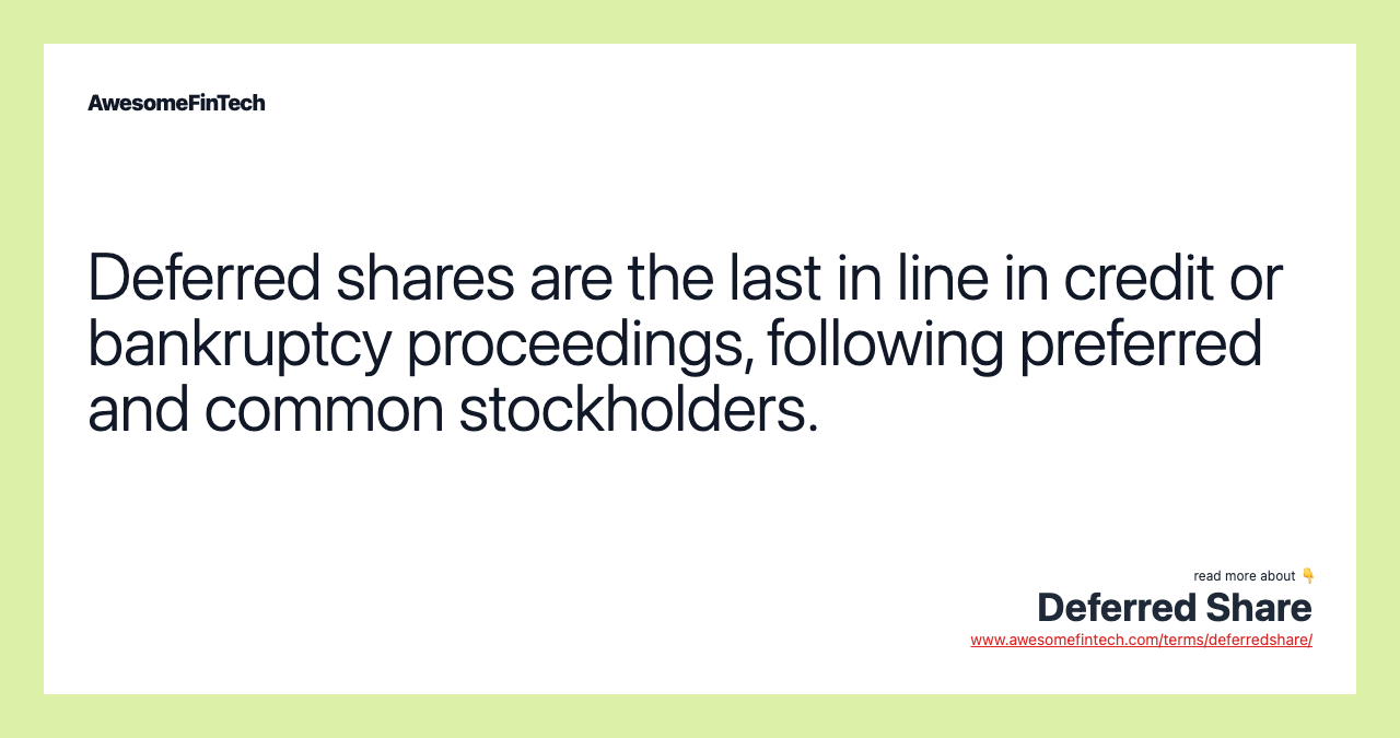 Deferred shares are the last in line in credit or bankruptcy proceedings, following preferred and common stockholders.