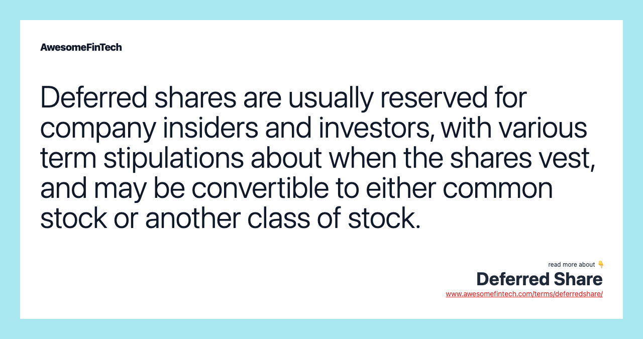 Deferred shares are usually reserved for company insiders and investors, with various term stipulations about when the shares vest, and may be convertible to either common stock or another class of stock.