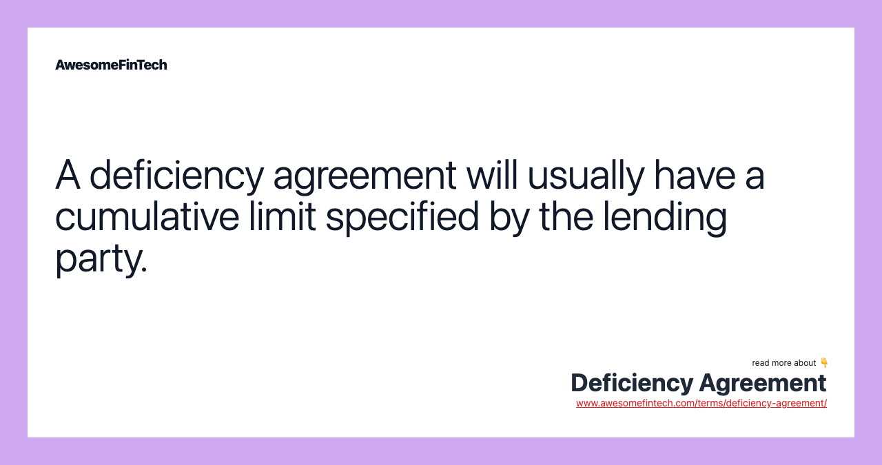 A deficiency agreement will usually have a cumulative limit specified by the lending party.