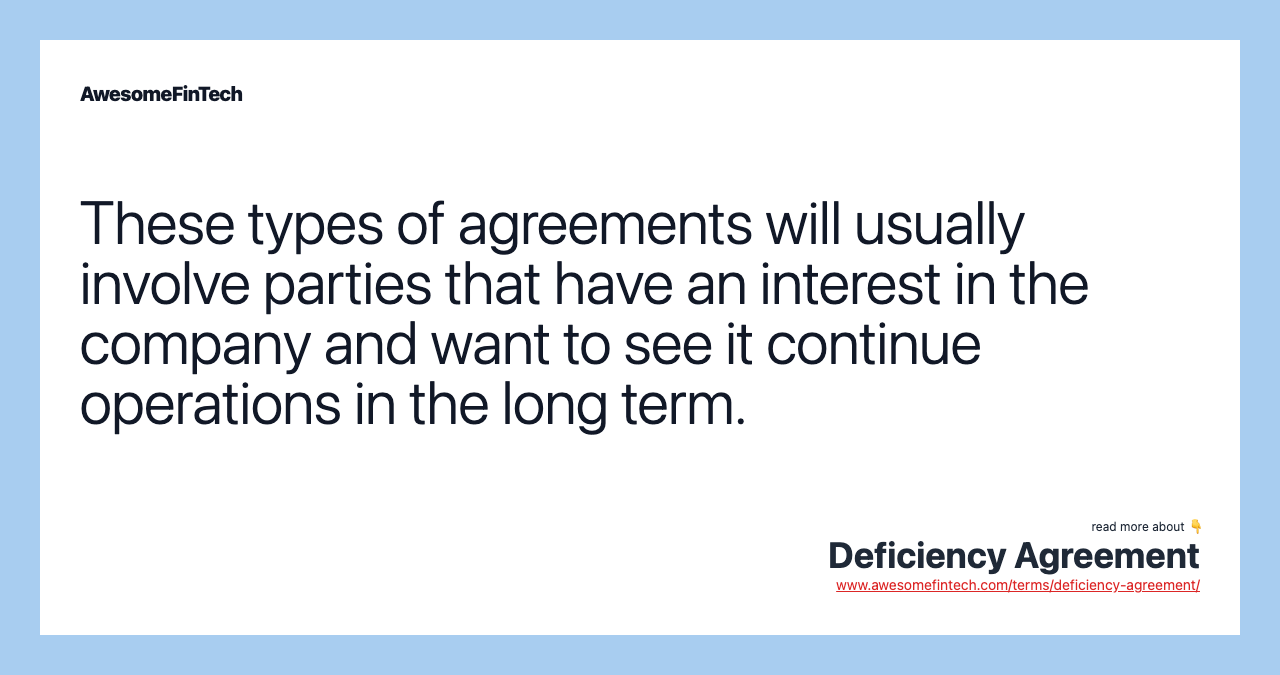 These types of agreements will usually involve parties that have an interest in the company and want to see it continue operations in the long term.