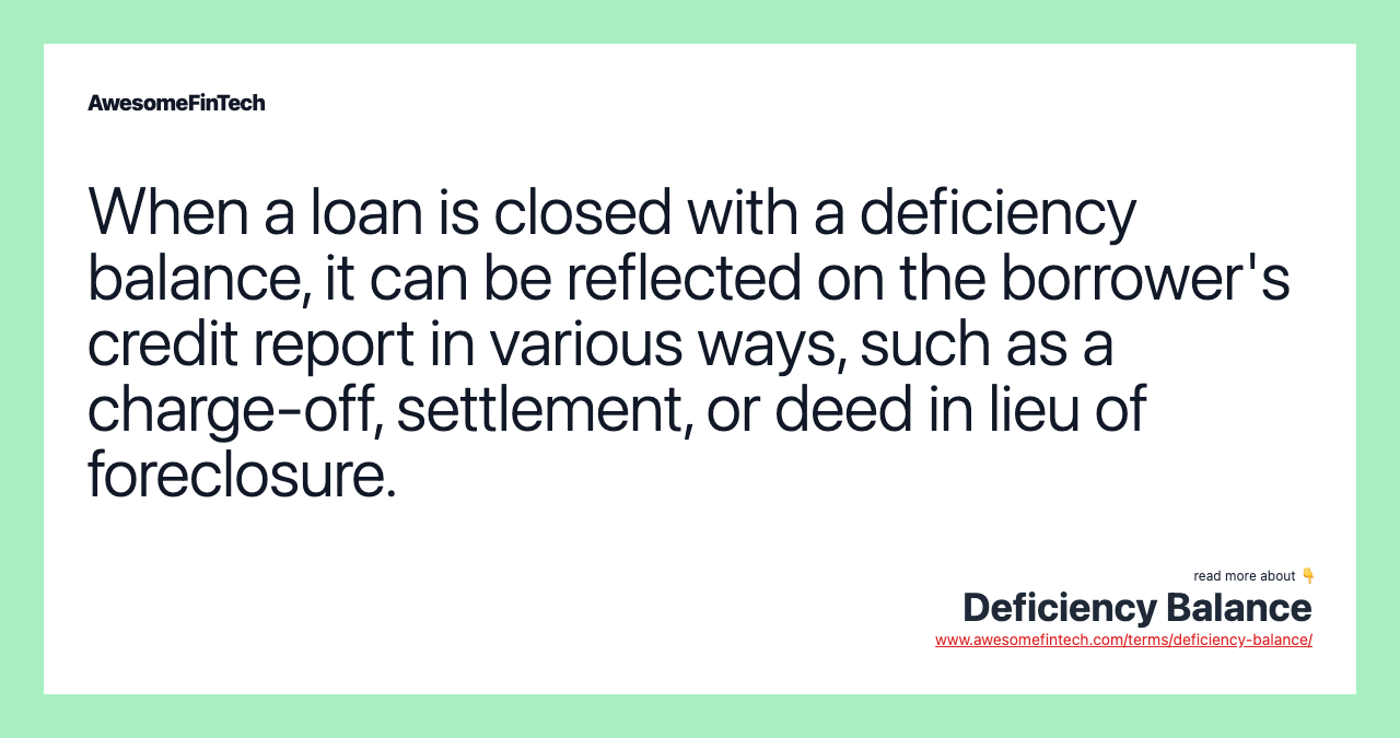 When a loan is closed with a deficiency balance, it can be reflected on the borrower's credit report in various ways, such as a charge-off, settlement, or deed in lieu of foreclosure.