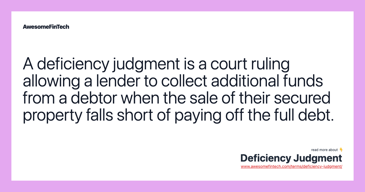 A deficiency judgment is a court ruling allowing a lender to collect additional funds from a debtor when the sale of their secured property falls short of paying off the full debt.