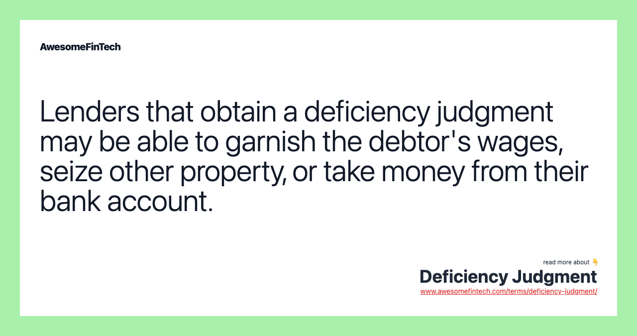 Lenders that obtain a deficiency judgment may be able to garnish the debtor's wages, seize other property, or take money from their bank account.