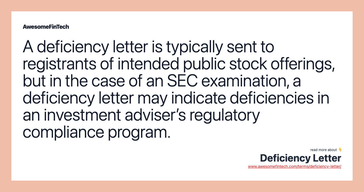 A deficiency letter is typically sent to registrants of intended public stock offerings, but in the case of an SEC examination, a deficiency letter may indicate deficiencies in an investment adviser’s regulatory compliance program.