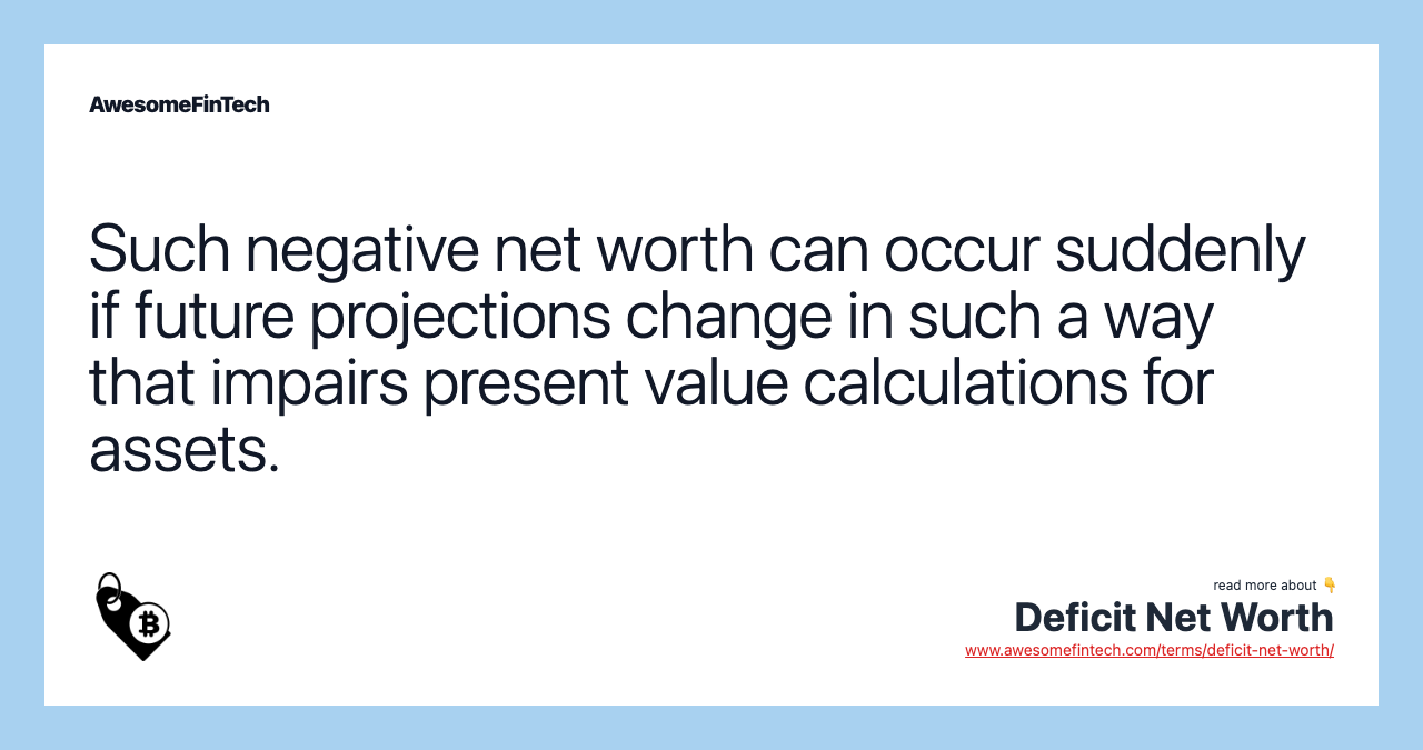 Such negative net worth can occur suddenly if future projections change in such a way that impairs present value calculations for assets.
