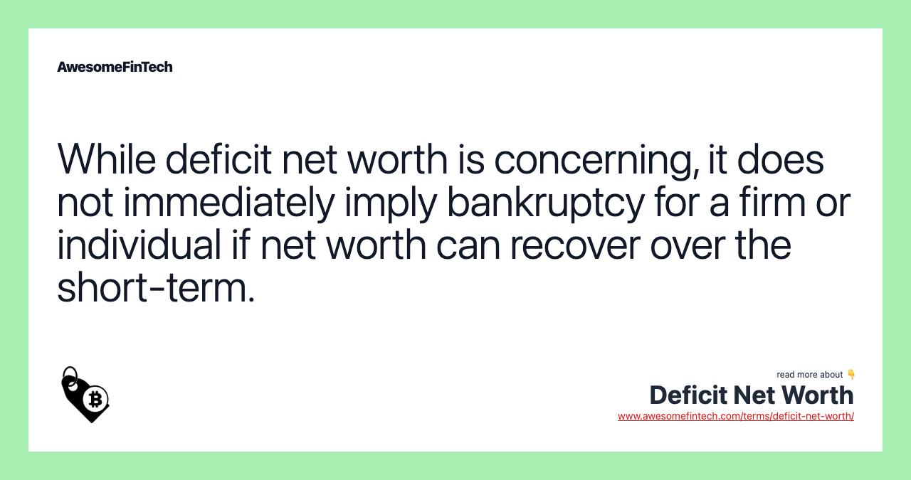 While deficit net worth is concerning, it does not immediately imply bankruptcy for a firm or individual if net worth can recover over the short-term.