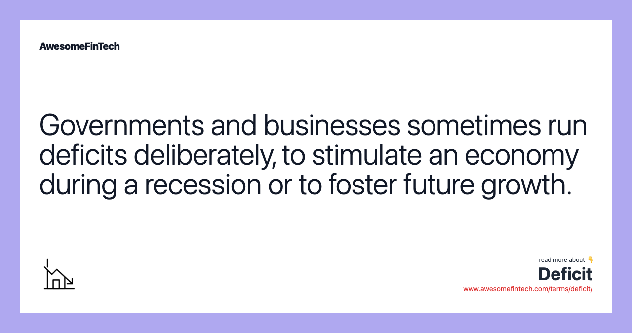 Governments and businesses sometimes run deficits deliberately, to stimulate an economy during a recession or to foster future growth.