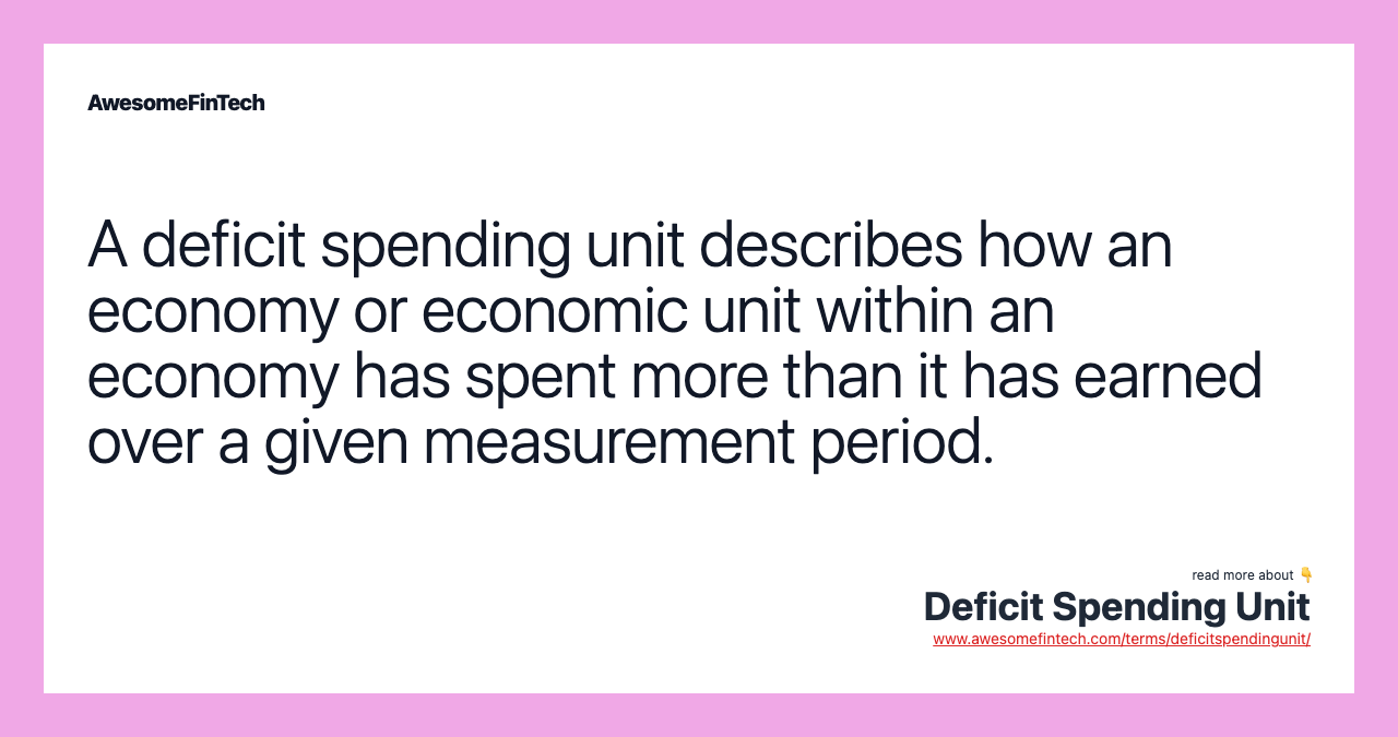 A deficit spending unit describes how an economy or economic unit within an economy has spent more than it has earned over a given measurement period.