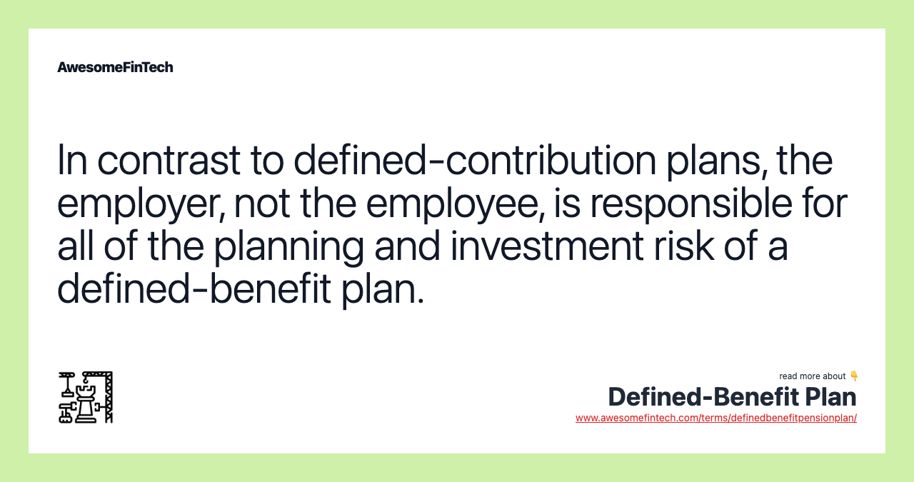 In contrast to defined-contribution plans, the employer, not the employee, is responsible for all of the planning and investment risk of a defined-benefit plan.