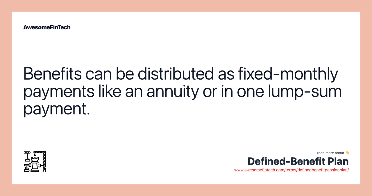 Benefits can be distributed as fixed-monthly payments like an annuity or in one lump-sum payment.
