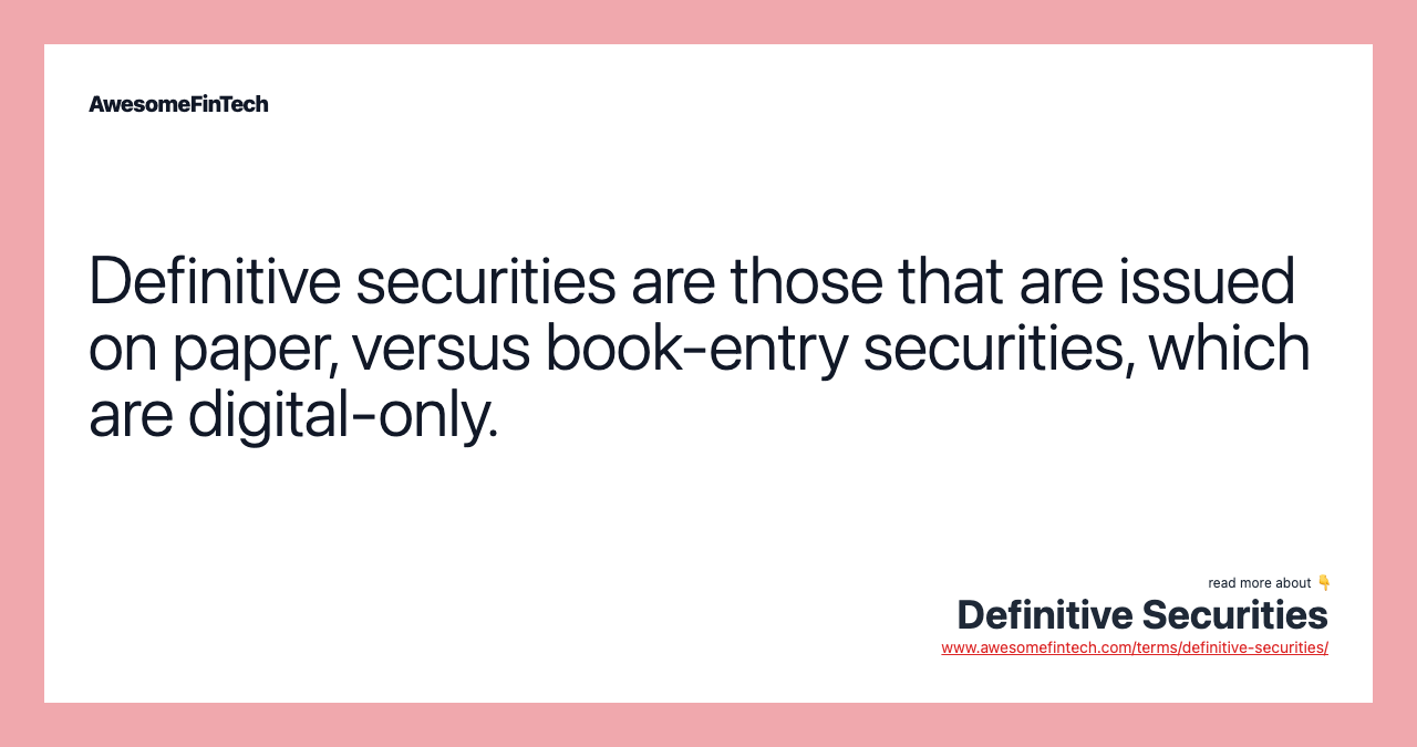 Definitive securities are those that are issued on paper, versus book-entry securities, which are digital-only.