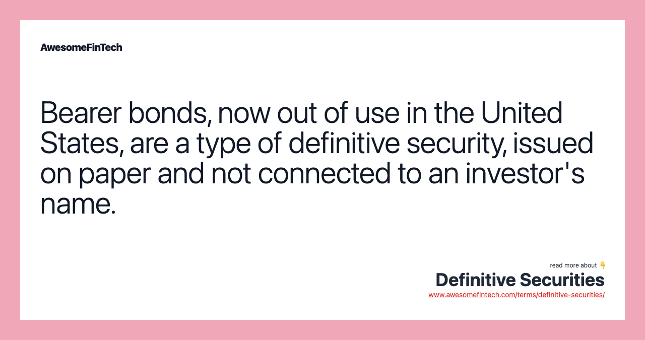 Bearer bonds, now out of use in the United States, are a type of definitive security, issued on paper and not connected to an investor's name.