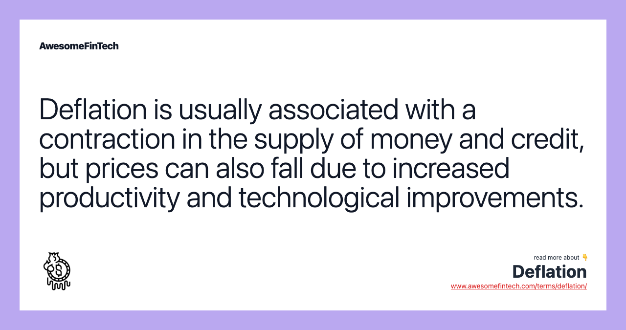 Deflation is usually associated with a contraction in the supply of money and credit, but prices can also fall due to increased productivity and technological improvements.