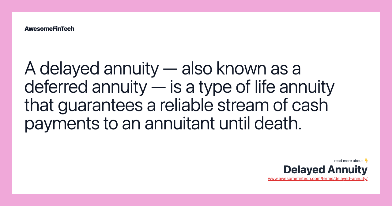 A delayed annuity — also known as a deferred annuity — is a type of life annuity that guarantees a reliable stream of cash payments to an annuitant until death.