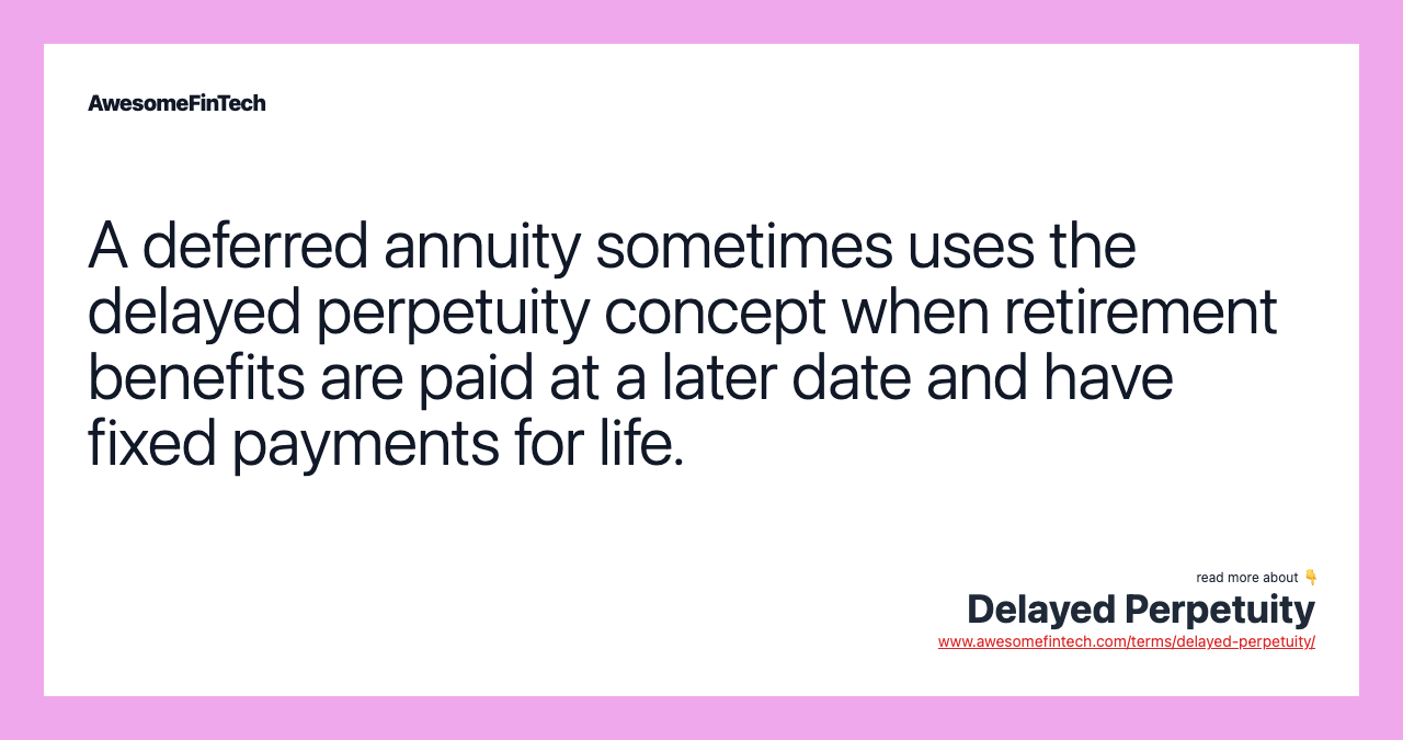 A deferred annuity sometimes uses the delayed perpetuity concept when retirement benefits are paid at a later date and have fixed payments for life.