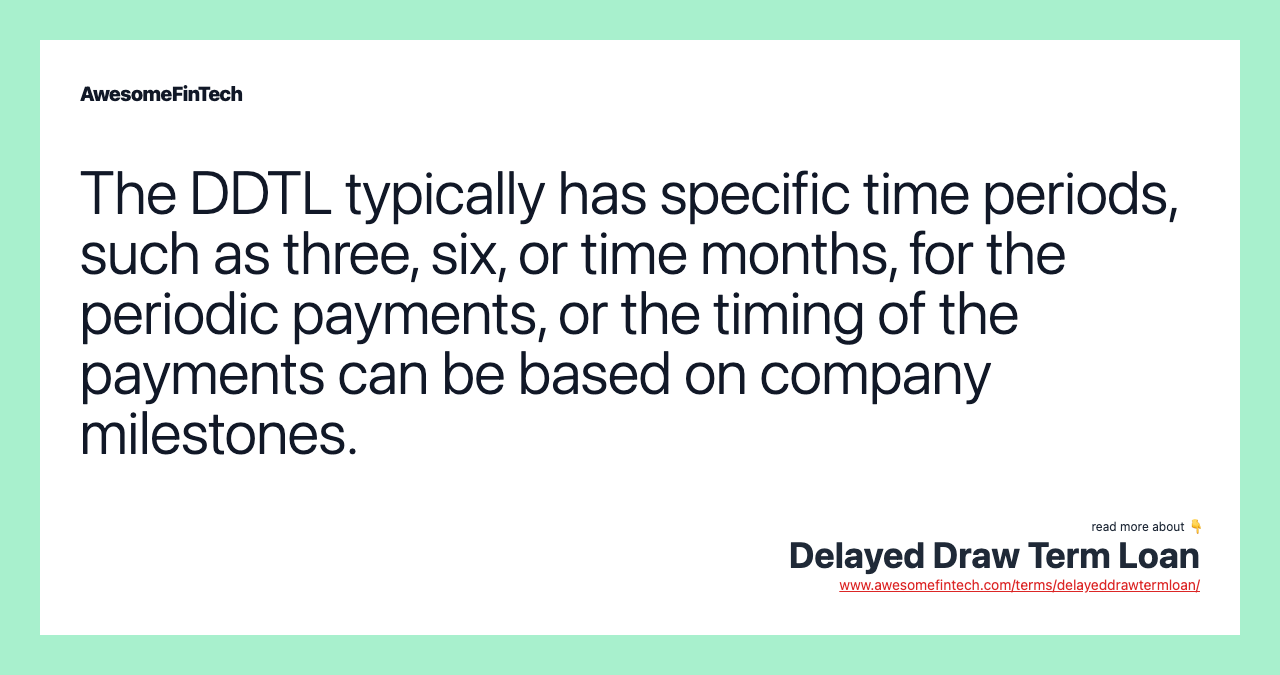 The DDTL typically has specific time periods, such as three, six, or time months, for the periodic payments, or the timing of the payments can be based on company milestones.