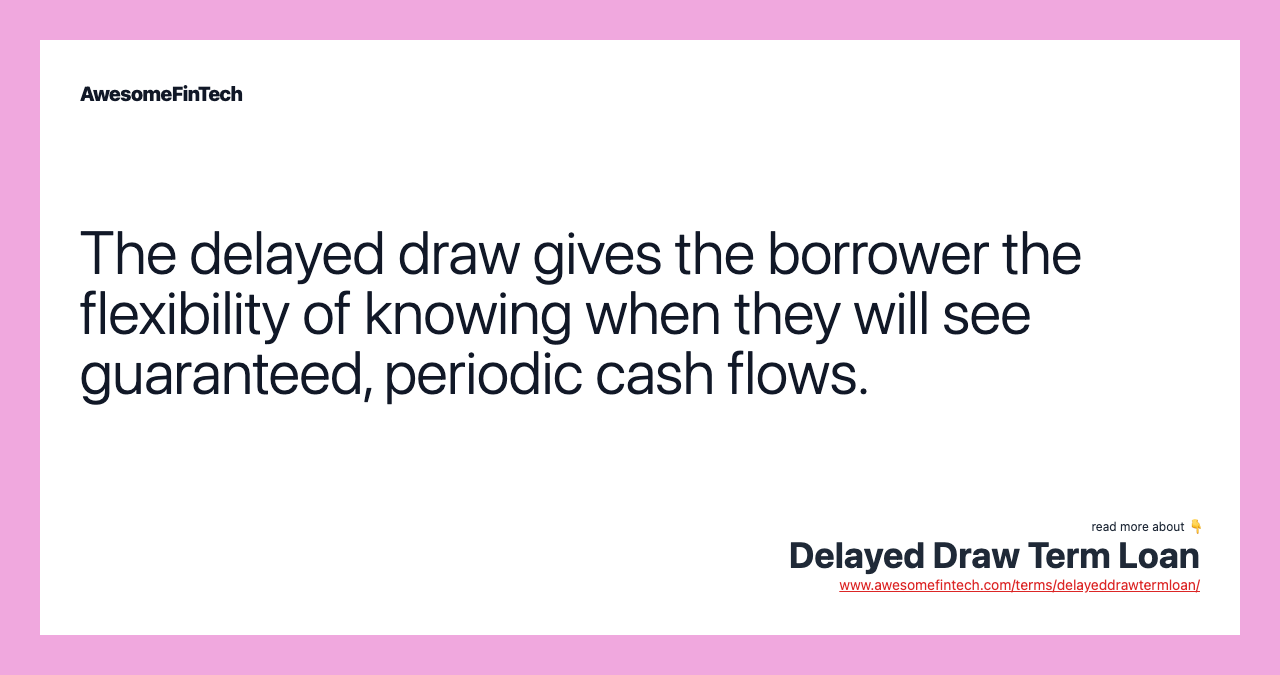 The delayed draw gives the borrower the flexibility of knowing when they will see guaranteed, periodic cash flows.