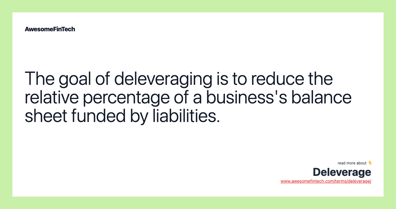 The goal of deleveraging is to reduce the relative percentage of a business's balance sheet funded by liabilities.