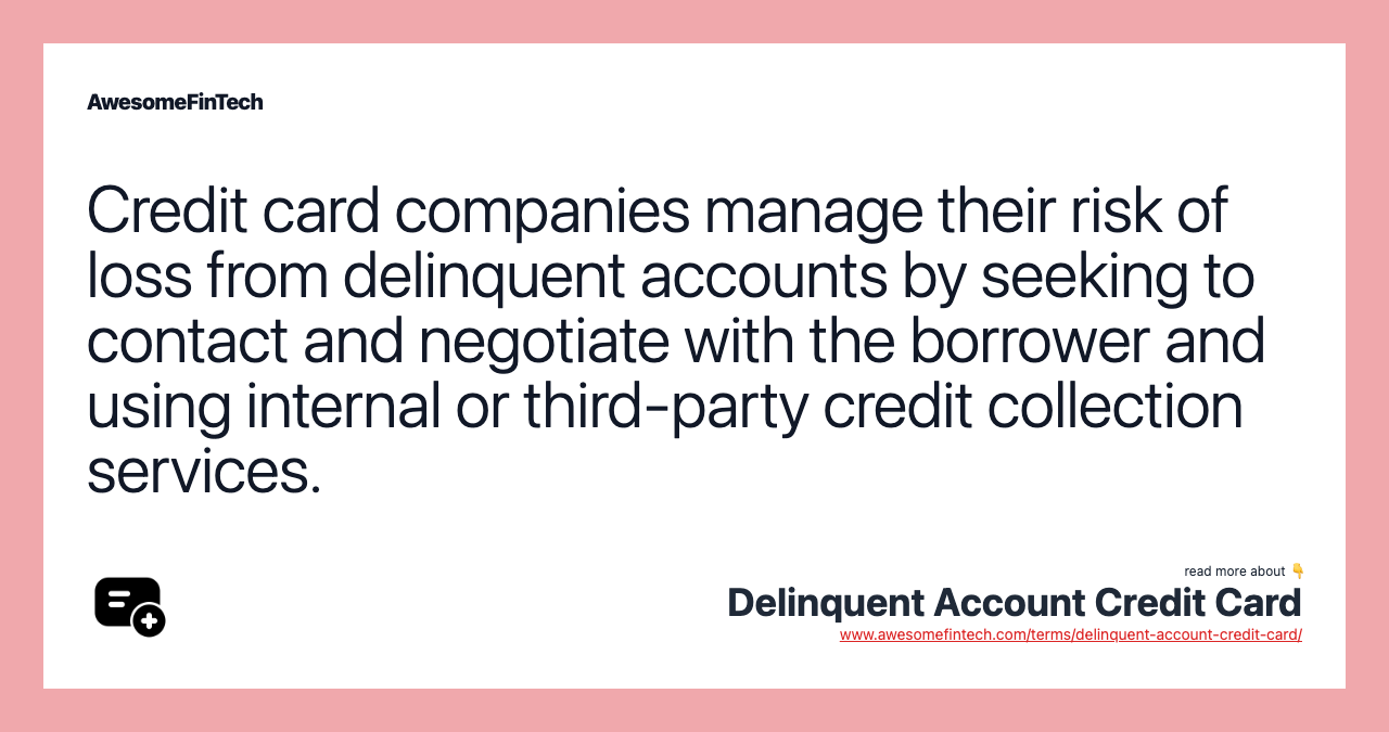 Credit card companies manage their risk of loss from delinquent accounts by seeking to contact and negotiate with the borrower and using internal or third-party credit collection services.