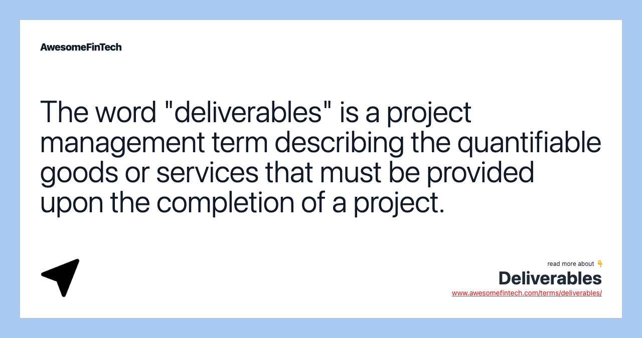The word "deliverables" is a project management term describing the quantifiable goods or services that must be provided upon the completion of a project.